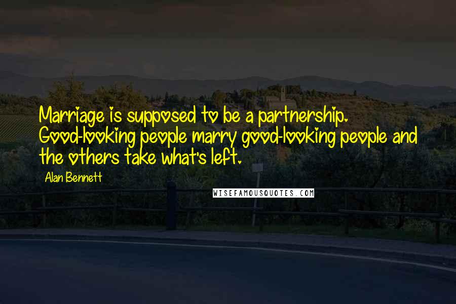 Alan Bennett Quotes: Marriage is supposed to be a partnership. Good-looking people marry good-looking people and the others take what's left.