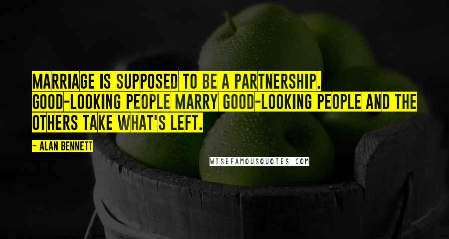 Alan Bennett Quotes: Marriage is supposed to be a partnership. Good-looking people marry good-looking people and the others take what's left.