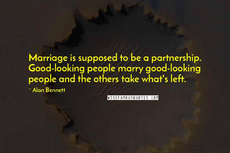 Alan Bennett Quotes: Marriage is supposed to be a partnership. Good-looking people marry good-looking people and the others take what's left.