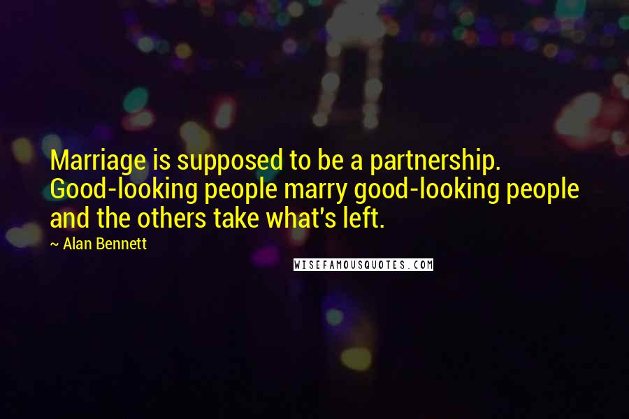 Alan Bennett Quotes: Marriage is supposed to be a partnership. Good-looking people marry good-looking people and the others take what's left.