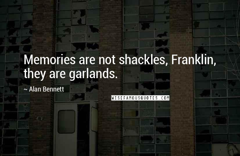 Alan Bennett Quotes: Memories are not shackles, Franklin, they are garlands.