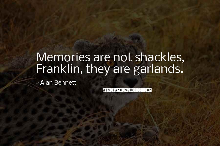 Alan Bennett Quotes: Memories are not shackles, Franklin, they are garlands.