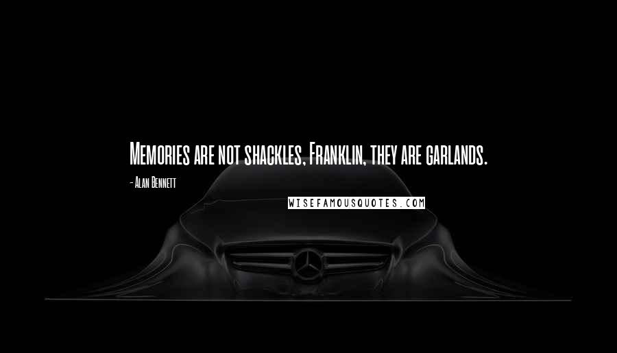 Alan Bennett Quotes: Memories are not shackles, Franklin, they are garlands.