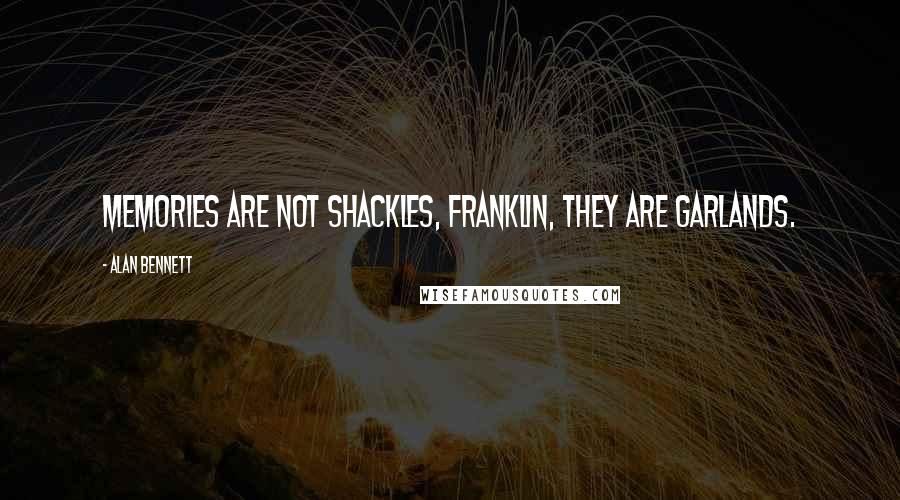 Alan Bennett Quotes: Memories are not shackles, Franklin, they are garlands.
