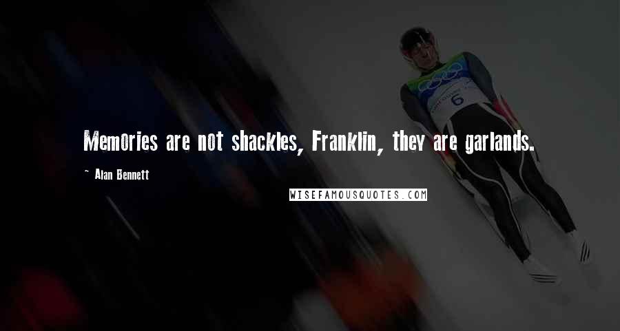 Alan Bennett Quotes: Memories are not shackles, Franklin, they are garlands.