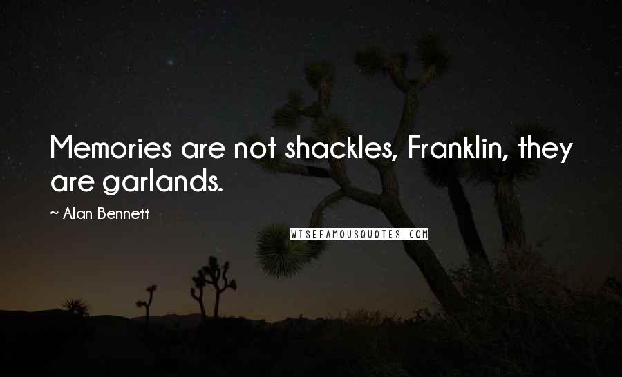 Alan Bennett Quotes: Memories are not shackles, Franklin, they are garlands.