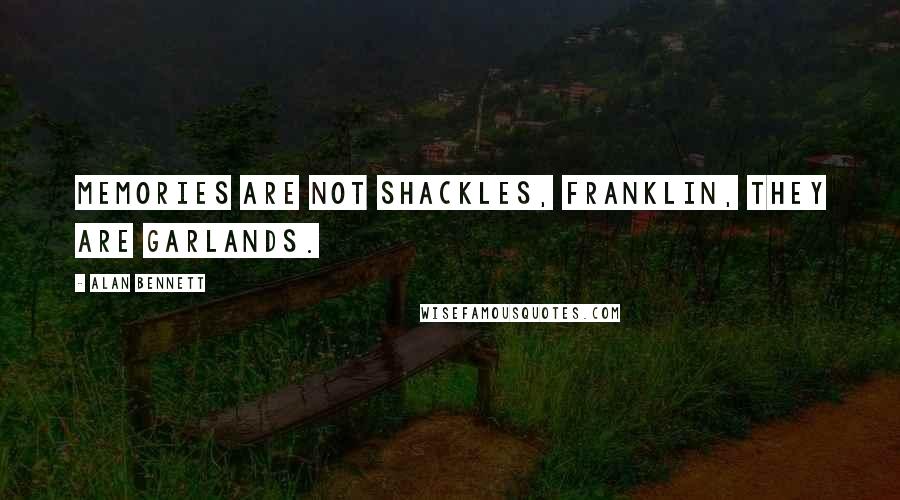 Alan Bennett Quotes: Memories are not shackles, Franklin, they are garlands.