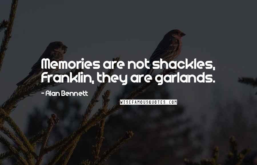 Alan Bennett Quotes: Memories are not shackles, Franklin, they are garlands.