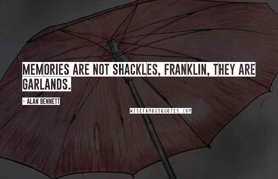 Alan Bennett Quotes: Memories are not shackles, Franklin, they are garlands.