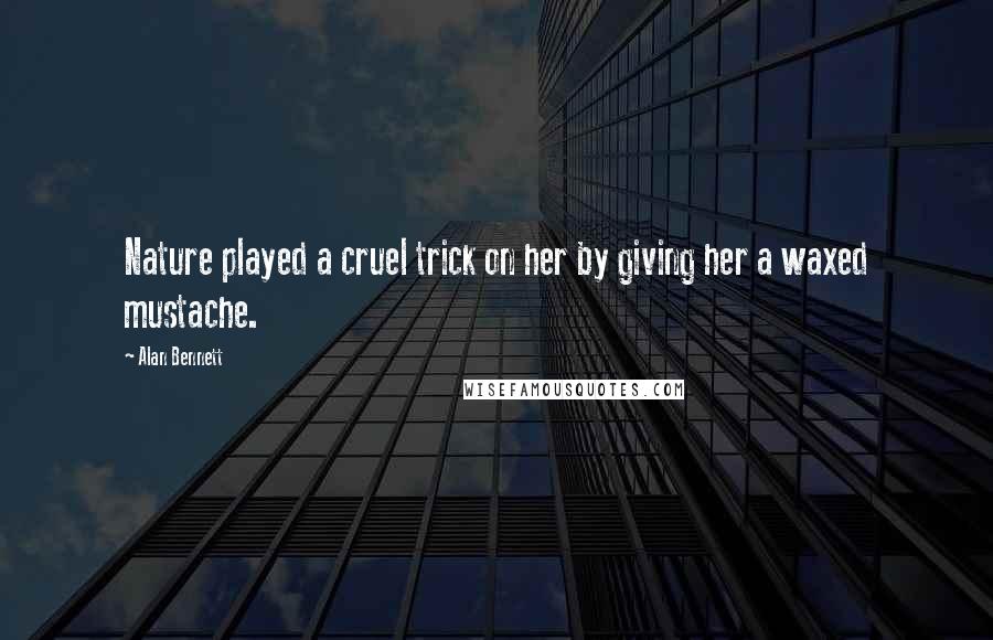 Alan Bennett Quotes: Nature played a cruel trick on her by giving her a waxed mustache.