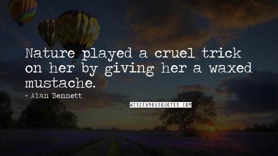 Alan Bennett Quotes: Nature played a cruel trick on her by giving her a waxed mustache.