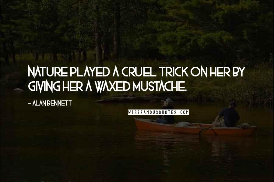 Alan Bennett Quotes: Nature played a cruel trick on her by giving her a waxed mustache.