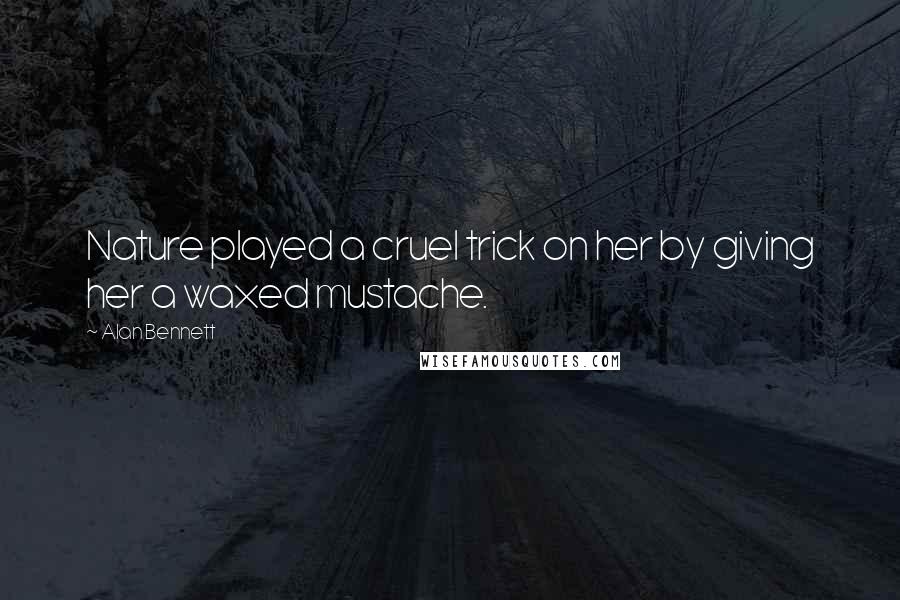 Alan Bennett Quotes: Nature played a cruel trick on her by giving her a waxed mustache.