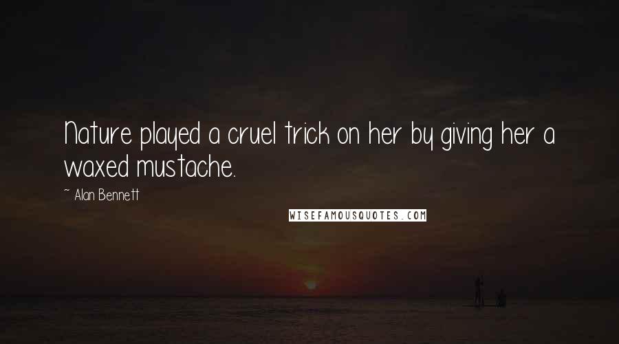 Alan Bennett Quotes: Nature played a cruel trick on her by giving her a waxed mustache.