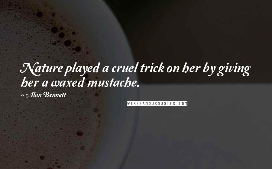 Alan Bennett Quotes: Nature played a cruel trick on her by giving her a waxed mustache.