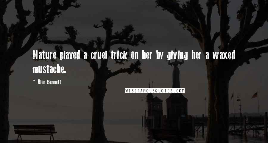 Alan Bennett Quotes: Nature played a cruel trick on her by giving her a waxed mustache.