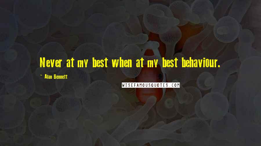 Alan Bennett Quotes: Never at my best when at my best behaviour.