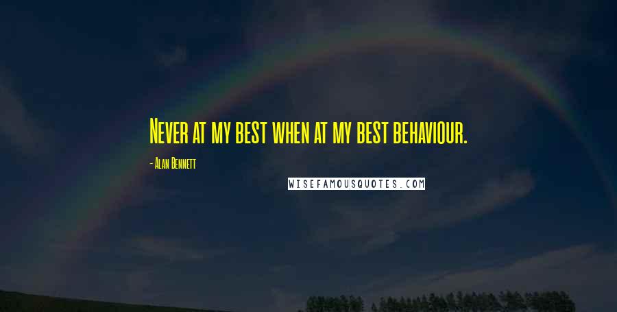 Alan Bennett Quotes: Never at my best when at my best behaviour.