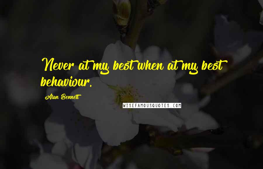 Alan Bennett Quotes: Never at my best when at my best behaviour.