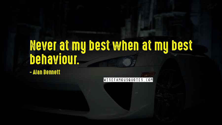 Alan Bennett Quotes: Never at my best when at my best behaviour.
