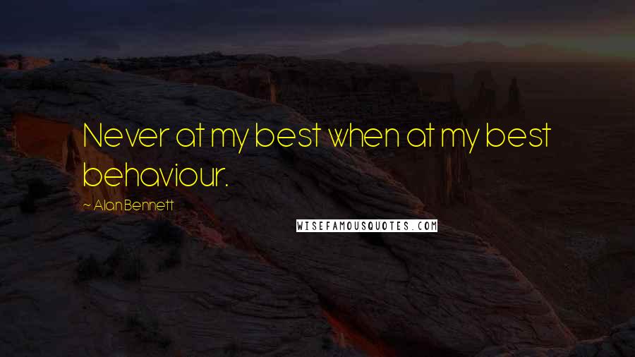 Alan Bennett Quotes: Never at my best when at my best behaviour.