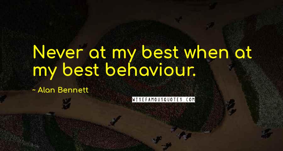 Alan Bennett Quotes: Never at my best when at my best behaviour.