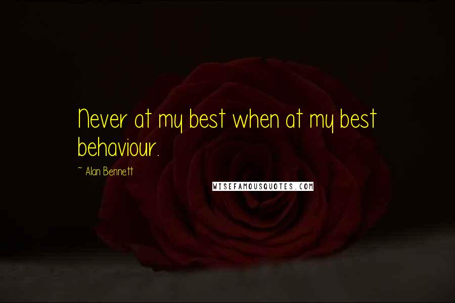 Alan Bennett Quotes: Never at my best when at my best behaviour.