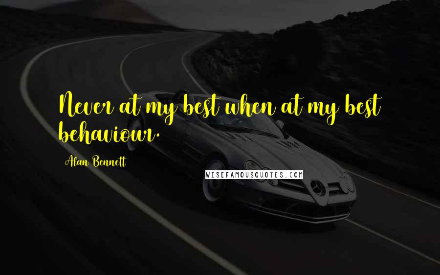 Alan Bennett Quotes: Never at my best when at my best behaviour.