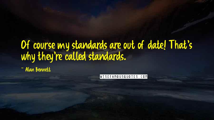 Alan Bennett Quotes: Of course my standards are out of date! That's why they're called standards.