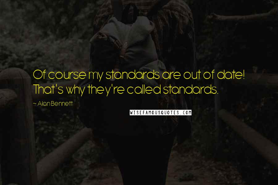 Alan Bennett Quotes: Of course my standards are out of date! That's why they're called standards.