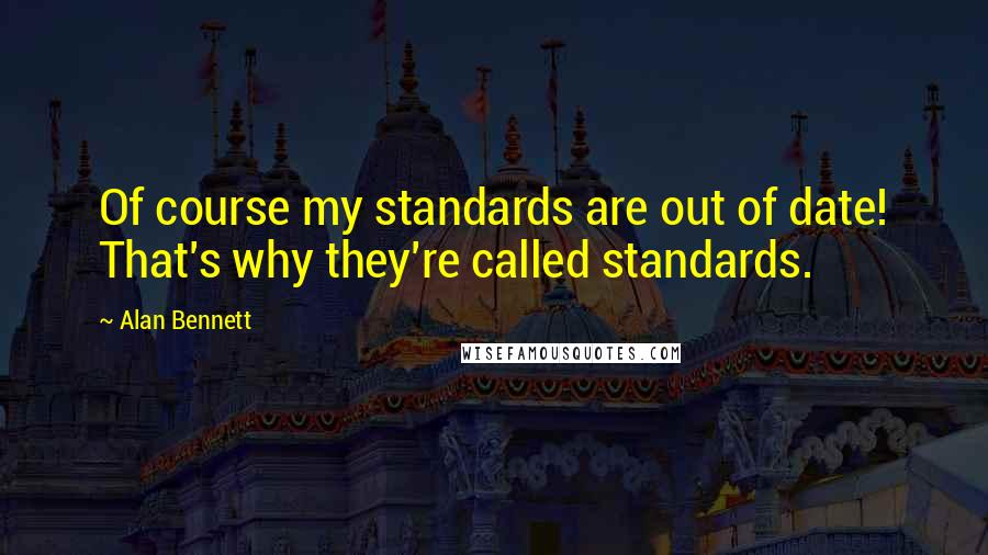 Alan Bennett Quotes: Of course my standards are out of date! That's why they're called standards.