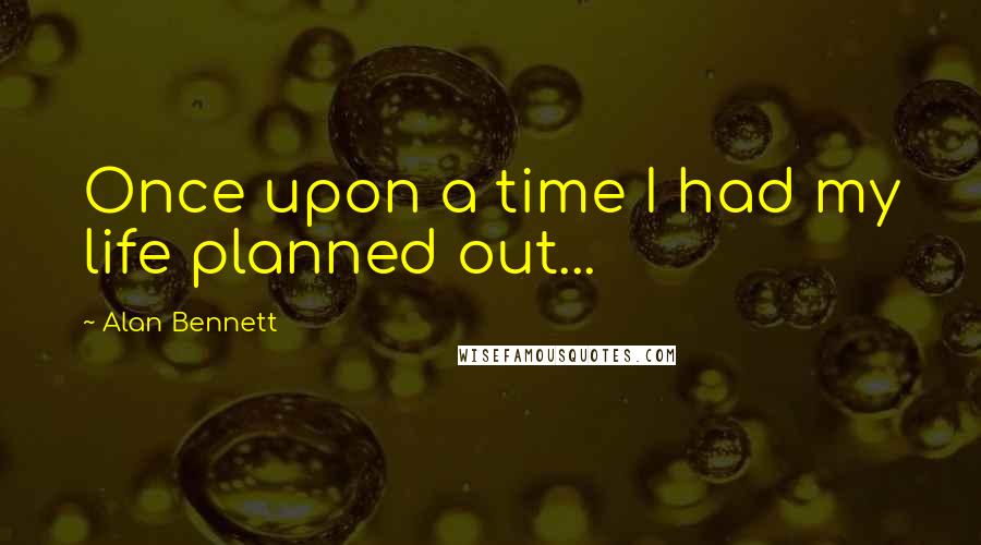 Alan Bennett Quotes: Once upon a time I had my life planned out...