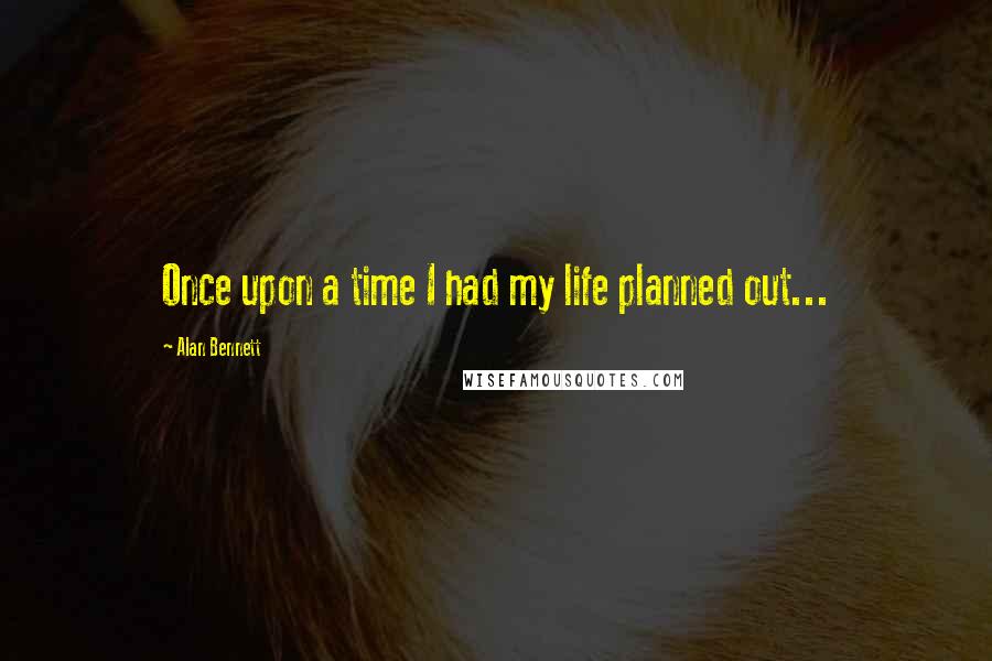 Alan Bennett Quotes: Once upon a time I had my life planned out...