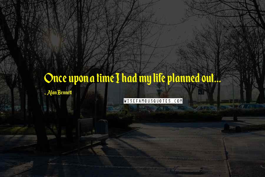 Alan Bennett Quotes: Once upon a time I had my life planned out...