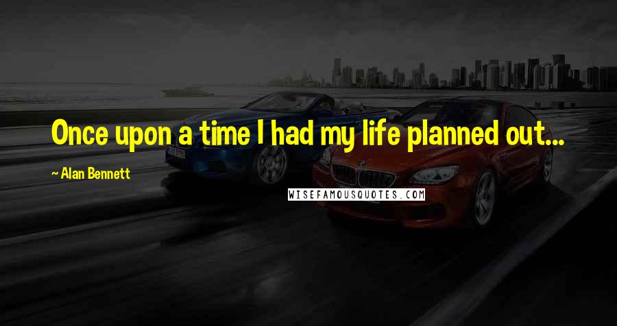 Alan Bennett Quotes: Once upon a time I had my life planned out...