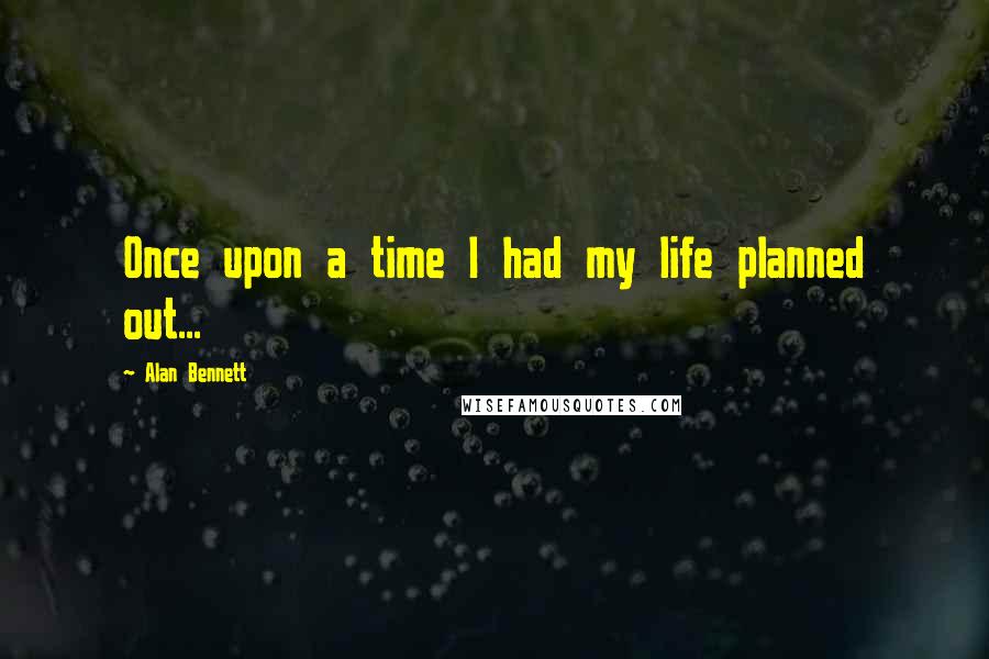 Alan Bennett Quotes: Once upon a time I had my life planned out...