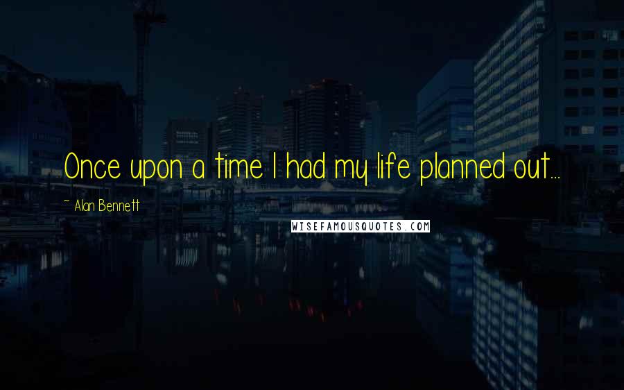 Alan Bennett Quotes: Once upon a time I had my life planned out...