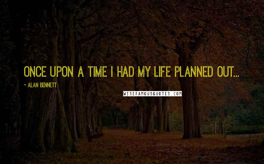 Alan Bennett Quotes: Once upon a time I had my life planned out...