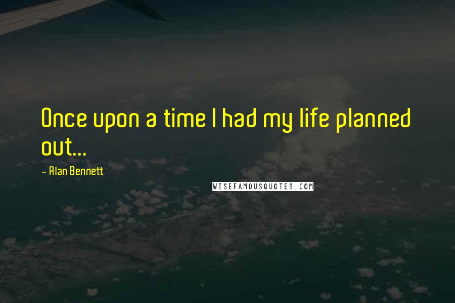 Alan Bennett Quotes: Once upon a time I had my life planned out...