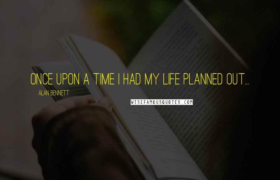 Alan Bennett Quotes: Once upon a time I had my life planned out...