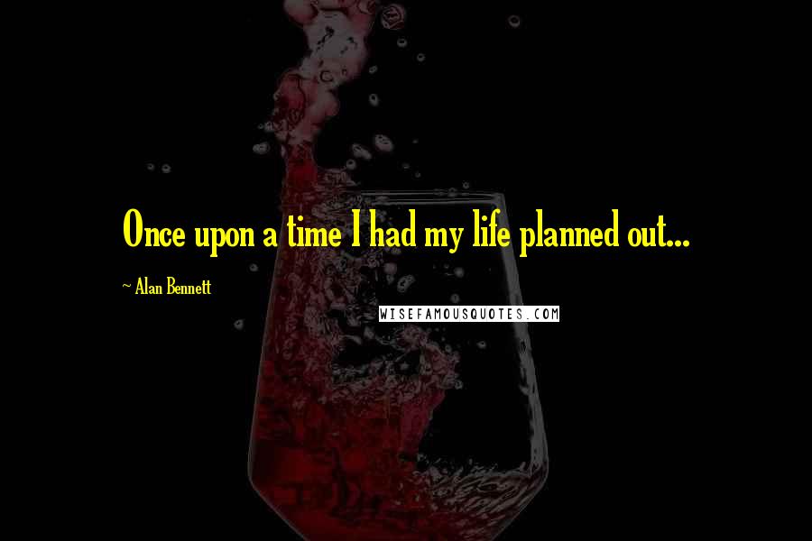 Alan Bennett Quotes: Once upon a time I had my life planned out...