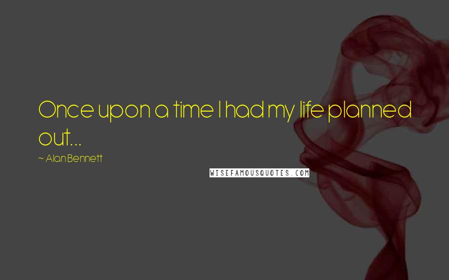 Alan Bennett Quotes: Once upon a time I had my life planned out...