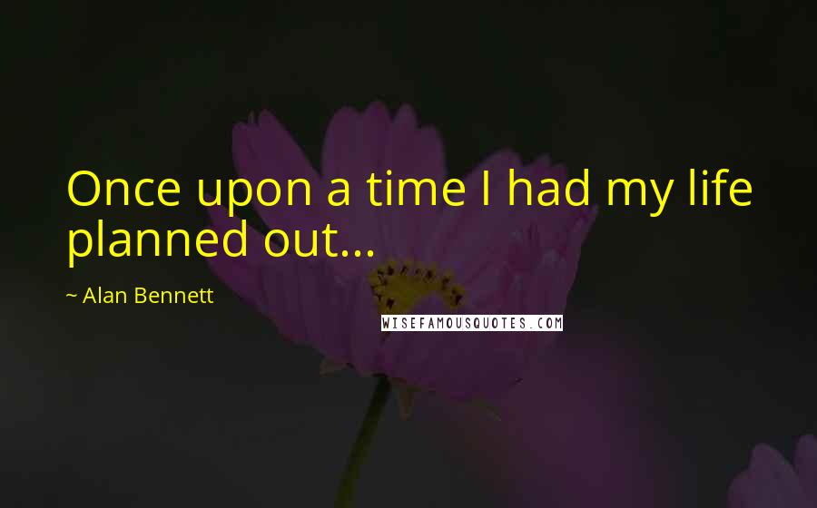 Alan Bennett Quotes: Once upon a time I had my life planned out...