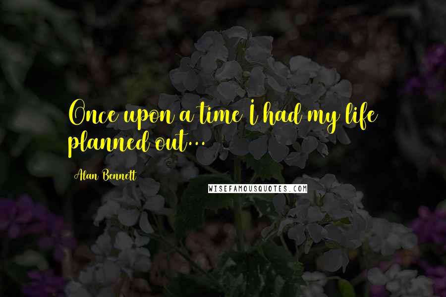 Alan Bennett Quotes: Once upon a time I had my life planned out...