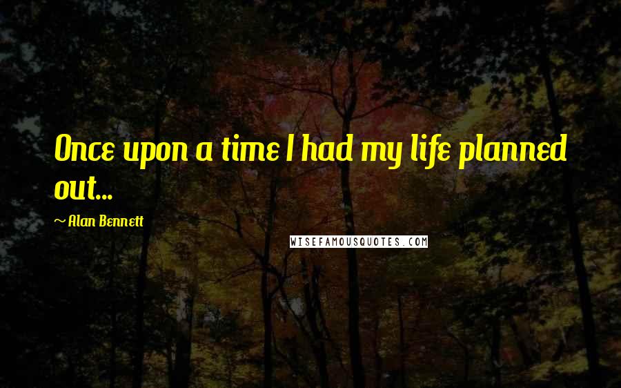 Alan Bennett Quotes: Once upon a time I had my life planned out...