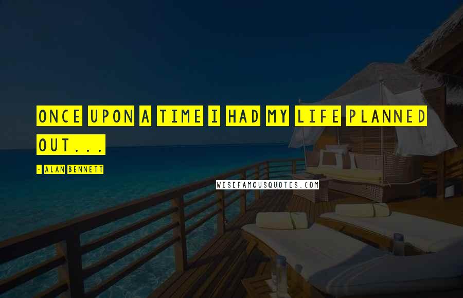 Alan Bennett Quotes: Once upon a time I had my life planned out...