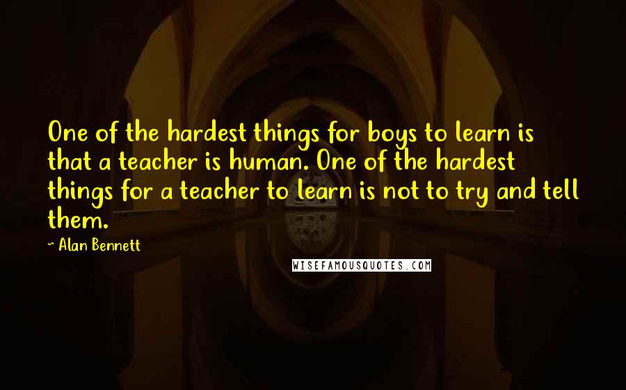 Alan Bennett Quotes: One of the hardest things for boys to learn is that a teacher is human. One of the hardest things for a teacher to learn is not to try and tell them.