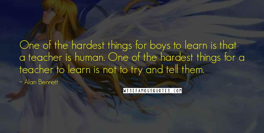 Alan Bennett Quotes: One of the hardest things for boys to learn is that a teacher is human. One of the hardest things for a teacher to learn is not to try and tell them.