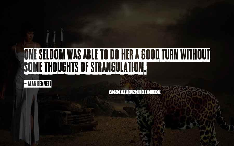 Alan Bennett Quotes: One seldom was able to do her a good turn without some thoughts of strangulation.