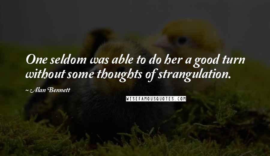 Alan Bennett Quotes: One seldom was able to do her a good turn without some thoughts of strangulation.